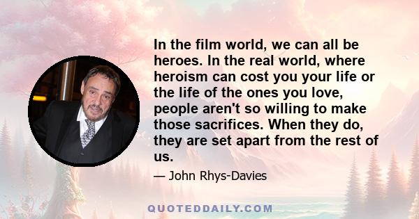 In the film world, we can all be heroes. In the real world, where heroism can cost you your life or the life of the ones you love, people aren't so willing to make those sacrifices. When they do, they are set apart from 