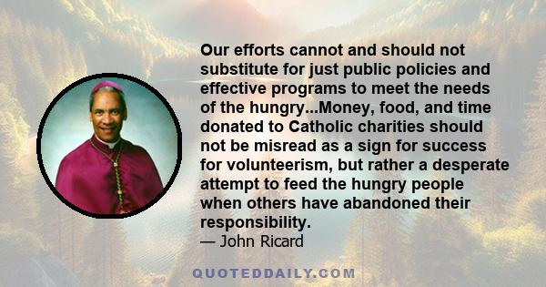 Our efforts cannot and should not substitute for just public policies and effective programs to meet the needs of the hungry...Money, food, and time donated to Catholic charities should not be misread as a sign for