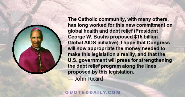 The Catholic community, with many others, has long worked for this new commitment on global health and debt relief (President George W. Bushs proposed $15 billion Global AIDS initiative). I hope that Congress will now