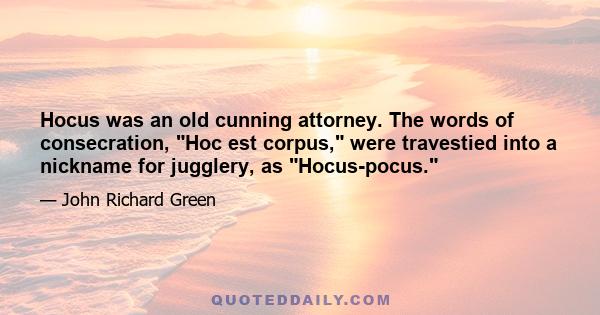 Hocus was an old cunning attorney. The words of consecration, Hoc est corpus, were travestied into a nickname for jugglery, as Hocus-pocus.