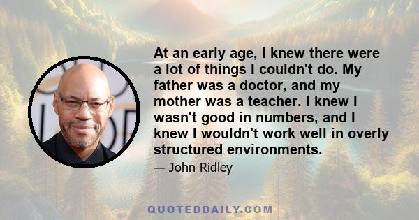 At an early age, I knew there were a lot of things I couldn't do. My father was a doctor, and my mother was a teacher. I knew I wasn't good in numbers, and I knew I wouldn't work well in overly structured environments.