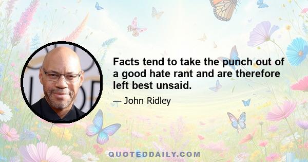 Facts tend to take the punch out of a good hate rant and are therefore left best unsaid.