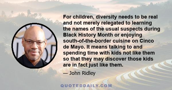 For children, diversity needs to be real and not merely relegated to learning the names of the usual suspects during Black History Month or enjoying south-of-the-border cuisine on Cinco de Mayo. It means talking to and