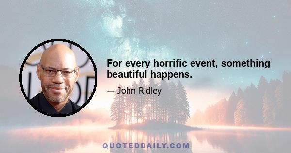 For every horrific event, something beautiful happens.