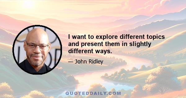 I want to explore different topics and present them in slightly different ways.