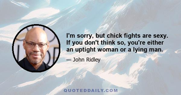 I'm sorry, but chick fights are sexy. If you don't think so, you're either an uptight woman or a lying man.