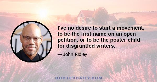 I've no desire to start a movement, to be the first name on an open petition, or to be the poster child for disgruntled writers.