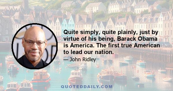 Quite simply, quite plainly, just by virtue of his being, Barack Obama is America. The first true American to lead our nation.