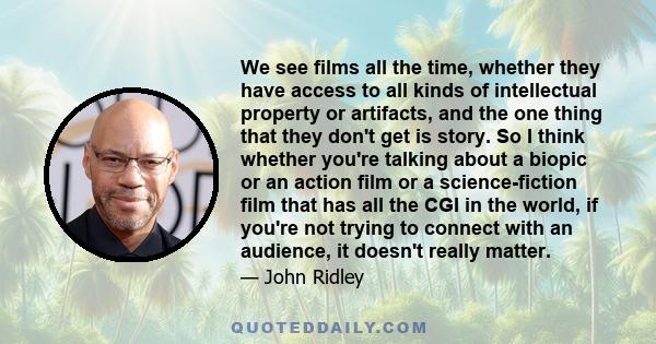 We see films all the time, whether they have access to all kinds of intellectual property or artifacts, and the one thing that they don't get is story. So I think whether you're talking about a biopic or an action film