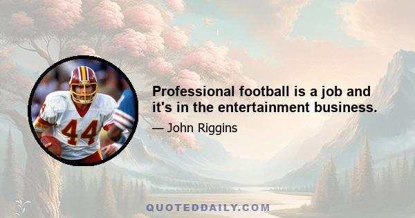 Professional football is a job and it's in the entertainment business.