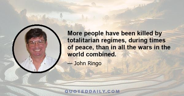 More people have been killed by totalitarian regimes, during times of peace, than in all the wars in the world combined.