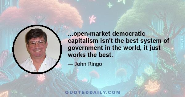 ...open-market democratic capitalism isn't the best system of government in the world, it just works the best.