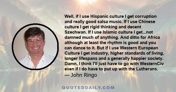 Well, if I use Hispanic culture I get corruption and really good salsa music. If I use Chinese culture I get rigid thinking and decent Szechwan. If I use Islamic culture I get...not damned much of anything. And ditto