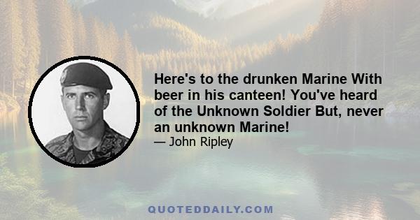 Here's to the drunken Marine With beer in his canteen! You've heard of the Unknown Soldier But, never an unknown Marine!