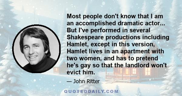 Most people don't know that I am an accomplished dramatic actor... But I've performed in several Shakespeare productions including Hamlet, except in this version, Hamlet lives in an apartment with two women, and has to