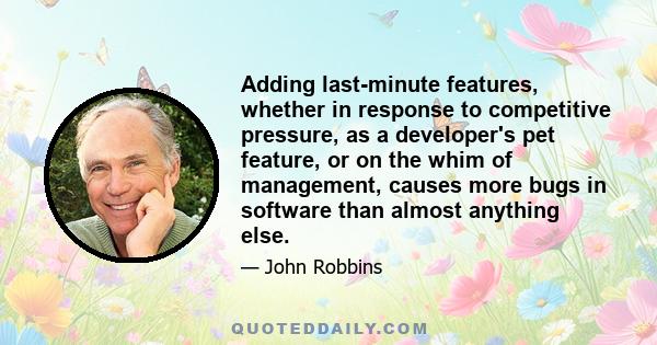 Adding last-minute features, whether in response to competitive pressure, as a developer's pet feature, or on the whim of management, causes more bugs in software than almost anything else.