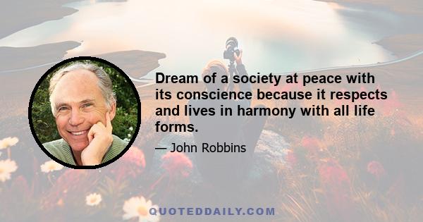 Dream of a society at peace with its conscience because it respects and lives in harmony with all life forms.