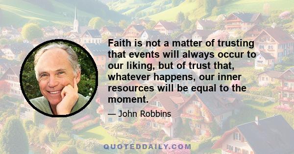 Faith is not a matter of trusting that events will always occur to our liking, but of trust that, whatever happens, our inner resources will be equal to the moment.