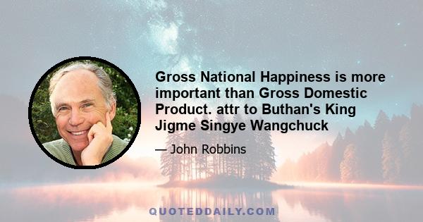 Gross National Happiness is more important than Gross Domestic Product. attr to Buthan's King Jigme Singye Wangchuck