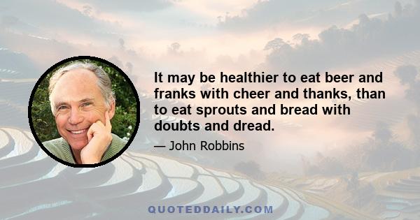 It may be healthier to eat beer and franks with cheer and thanks, than to eat sprouts and bread with doubts and dread.