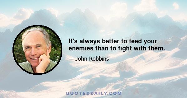 It's always better to feed your enemies than to fight with them.