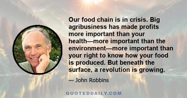 Our food chain is in crisis. Big agribusiness has made profits more important than your health—more important than the environment—more important than your right to know how your food is produced. But beneath the