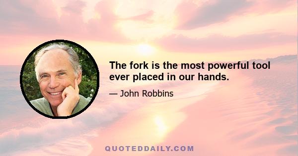 The fork is the most powerful tool ever placed in our hands.