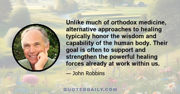 Unlike much of orthodox medicine, alternative approaches to healing typically honor the wisdom and capability of the human body. Their goal is often to support and strengthen the powerful healing forces already at work