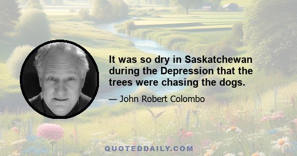 It was so dry in Saskatchewan during the Depression that the trees were chasing the dogs.