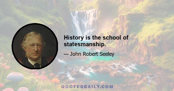 History is the school of statesmanship.