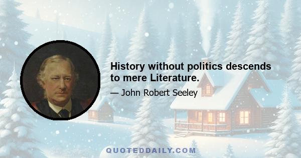 History without politics descends to mere Literature.