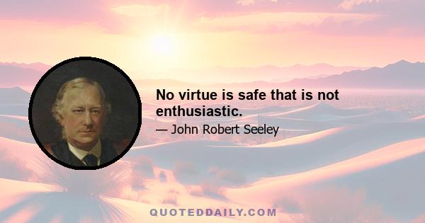 No virtue is safe that is not enthusiastic.