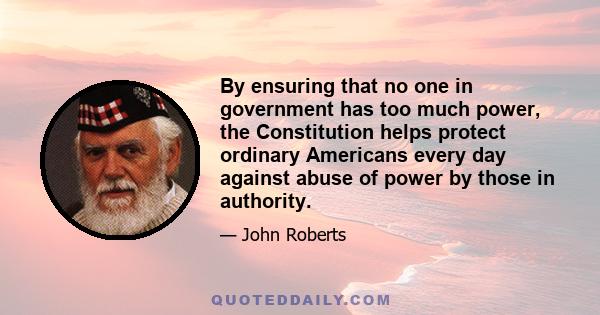 By ensuring that no one in government has too much power, the Constitution helps protect ordinary Americans every day against abuse of power by those in authority.