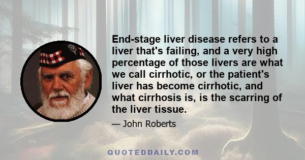 End-stage liver disease refers to a liver that's failing, and a very high percentage of those livers are what we call cirrhotic, or the patient's liver has become cirrhotic, and what cirrhosis is, is the scarring of the 