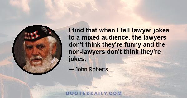 I find that when I tell lawyer jokes to a mixed audience, the lawyers don't think they're funny and the non-lawyers don't think they're jokes.