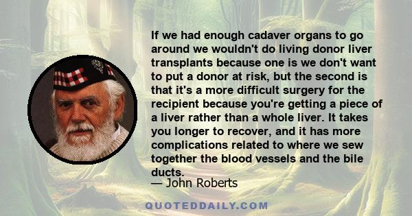 If we had enough cadaver organs to go around we wouldn't do living donor liver transplants because one is we don't want to put a donor at risk, but the second is that it's a more difficult surgery for the recipient