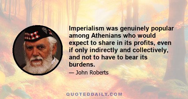 Imperialism was genuinely popular among Athenians who would expect to share in its profits, even if only indirectly and collectively, and not to have to bear its burdens.