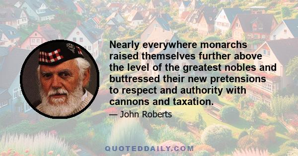 Nearly everywhere monarchs raised themselves further above the level of the greatest nobles and buttressed their new pretensions to respect and authority with cannons and taxation.