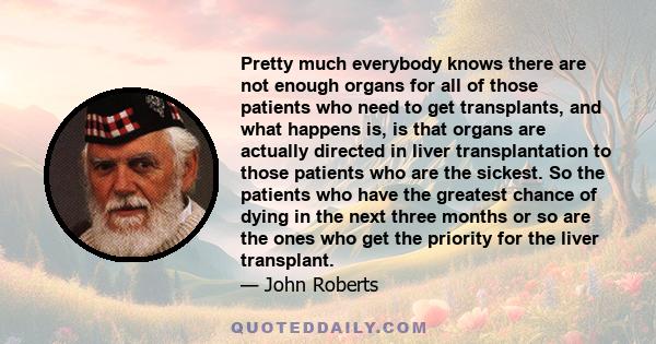 Pretty much everybody knows there are not enough organs for all of those patients who need to get transplants, and what happens is, is that organs are actually directed in liver transplantation to those patients who are 