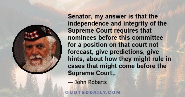 Senator, my answer is that the independence and integrity of the Supreme Court requires that nominees before this committee for a position on that court not forecast, give predictions, give hints, about how they might