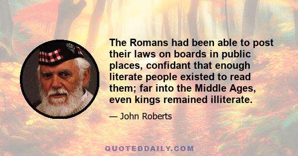 The Romans had been able to post their laws on boards in public places, confidant that enough literate people existed to read them; far into the Middle Ages, even kings remained illiterate.