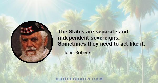 The States are separate and independent sovereigns. Sometimes they need to act like it.