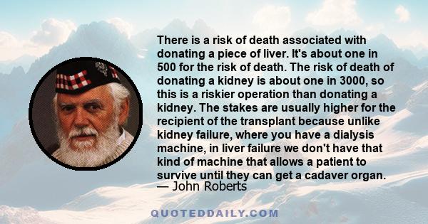 There is a risk of death associated with donating a piece of liver. It's about one in 500 for the risk of death. The risk of death of donating a kidney is about one in 3000, so this is a riskier operation than donating