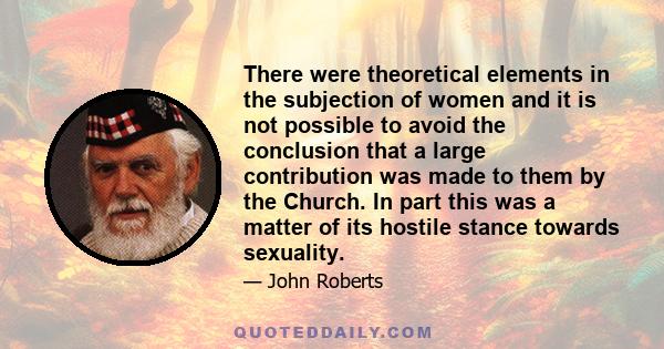 There were theoretical elements in the subjection of women and it is not possible to avoid the conclusion that a large contribution was made to them by the Church. In part this was a matter of its hostile stance towards 