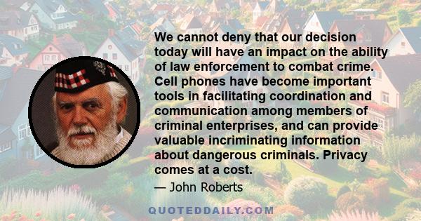 We cannot deny that our decision today will have an impact on the ability of law enforcement to combat crime. Cell phones have become important tools in facilitating coordination and communication among members of