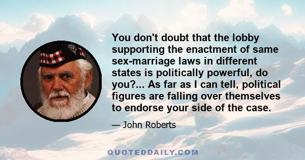 You don't doubt that the lobby supporting the enactment of same sex-marriage laws in different states is politically powerful, do you?... As far as I can tell, political figures are falling over themselves to endorse