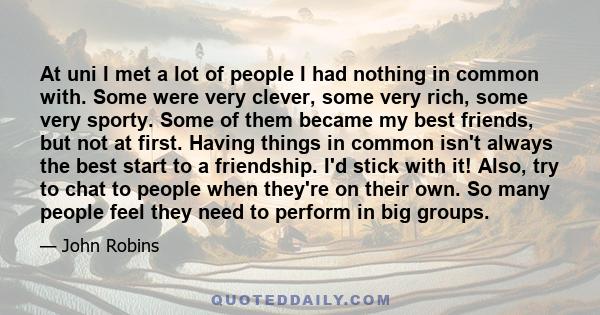 At uni I met a lot of people I had nothing in common with. Some were very clever, some very rich, some very sporty. Some of them became my best friends, but not at first. Having things in common isn't always the best