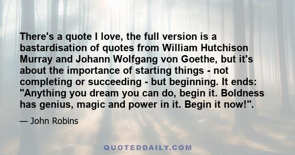 There's a quote I love, the full version is a bastardisation of quotes from William Hutchison Murray and Johann Wolfgang von Goethe, but it's about the importance of starting things - not completing or succeeding - but