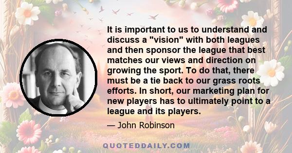 It is important to us to understand and discuss a vision with both leagues and then sponsor the league that best matches our views and direction on growing the sport. To do that, there must be a tie back to our grass