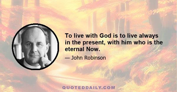 To live with God is to live always in the present, with him who is the eternal Now.